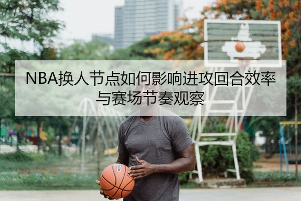 NBA换人节点如何影响进攻回合效率与赛场节奏观察