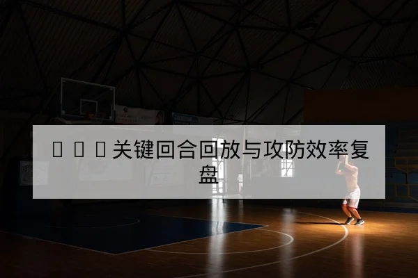 篮球赛季关键轮换与边线攻防赛前分析
